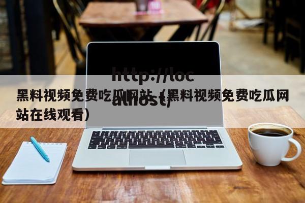 黑料视频免费吃瓜网站（黑料视频免费吃瓜网站在线观看）